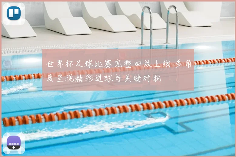 世界杯足球比赛完整回放上线 多角度呈现精彩进球与关键对抗