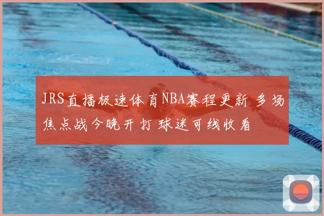 JRS直播极速体育NBA赛程更新 多场焦点战今晚开打 球迷可线收看