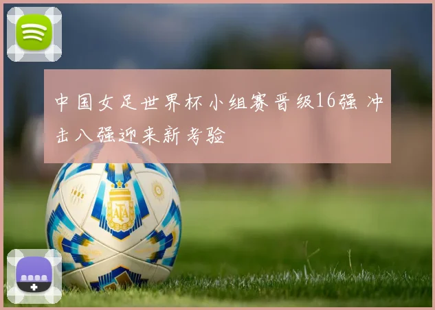 中国女足世界杯小组赛晋级16强 冲击八强迎来新考验