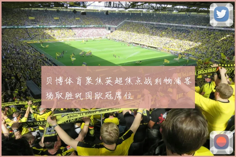 贝博体育聚焦英超焦点战利物浦客场取胜巩固欧冠席位