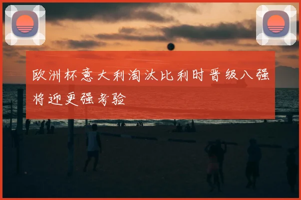 欧洲杯意大利淘汰比利时晋级八强将迎更强考验