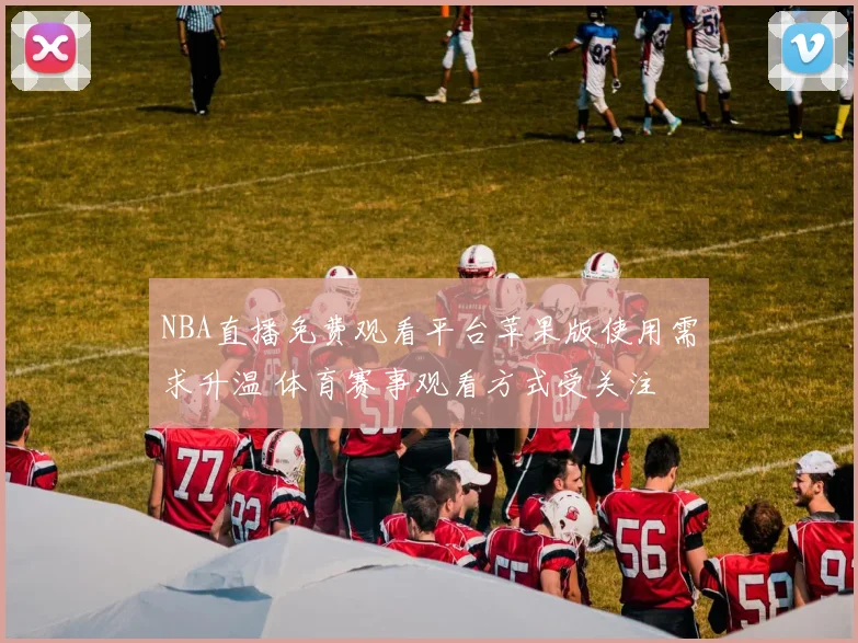 NBA直播免费观看平台苹果版使用需求升温 体育赛事观看方式受关注