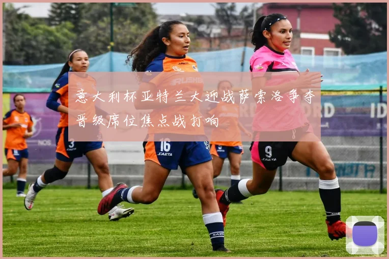 意大利杯亚特兰大迎战萨索洛争夺晋级席位焦点战打响