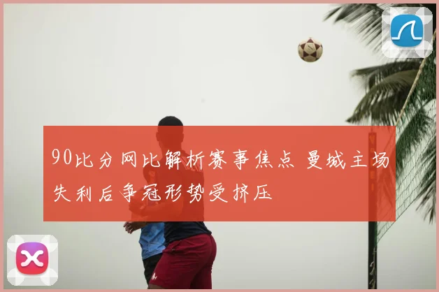 90比分网比解析赛事焦点 曼城主场失利后争冠形势受挤压