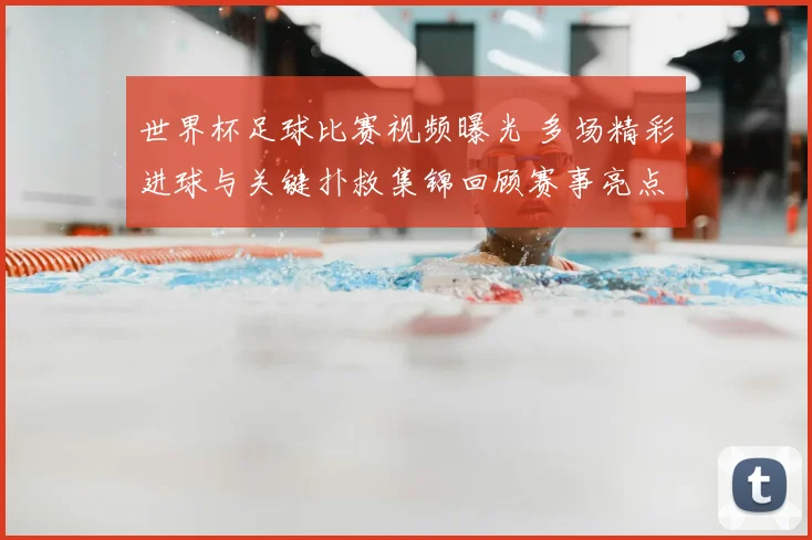 世界杯足球比赛视频曝光 多场精彩进球与关键扑救集锦回顾赛事亮点