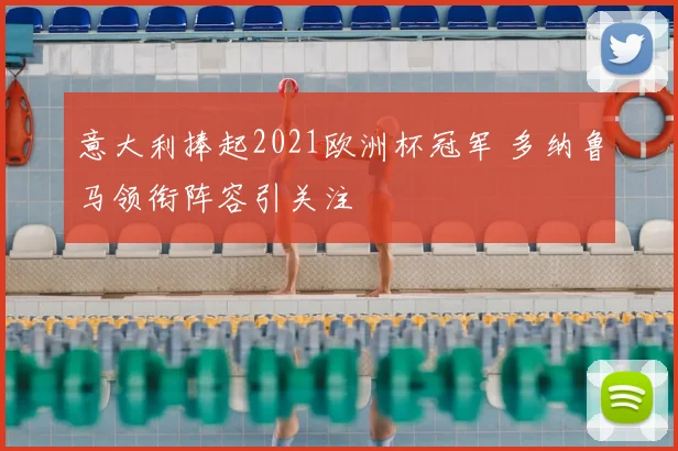 意大利捧起2021欧洲杯冠军 多纳鲁马领衔阵容引关注