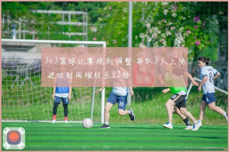 3v3篮球比赛规则调整 每队3人上场 进攻时间缩短至12秒