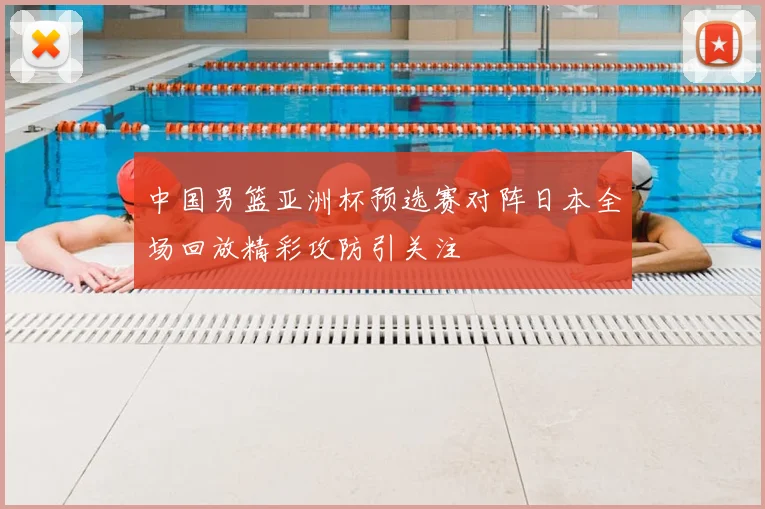 中国男篮亚洲杯预选赛对阵日本全场回放精彩攻防引关注