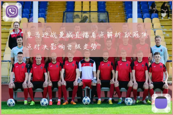 皇马迎战曼城直播看点解析 欧冠焦点对决影响晋级走势