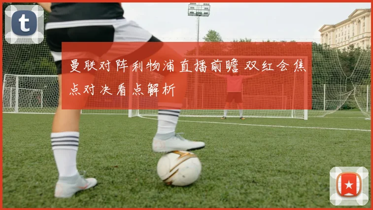 曼联对阵利物浦直播前瞻 双红会焦点对决看点解析
