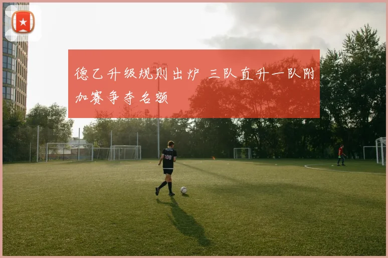 德乙升级规则出炉 三队直升一队附加赛争夺名额