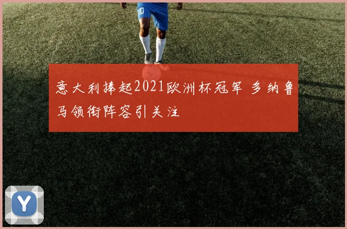 意大利捧起2021欧洲杯冠军 多纳鲁马领衔阵容引关注