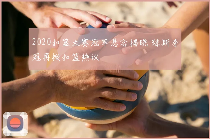 2020扣篮大赛冠军悬念揭晓 琼斯夺冠再掀扣篮热议