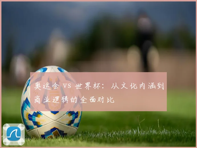 奥运会 vs 世界杯：从文化内涵到商业逻辑的全面对比