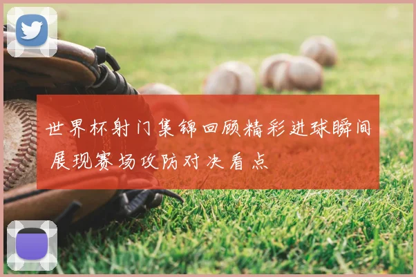 世界杯射门集锦回顾精彩进球瞬间 展现赛场攻防对决看点