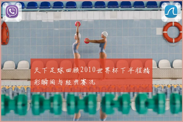 天下足球回顾2010世界杯下半程精彩瞬间与经典赛况