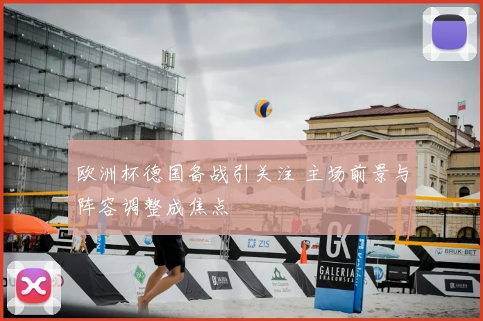 欧洲杯德国备战引关注 主场前景与阵容调整成焦点