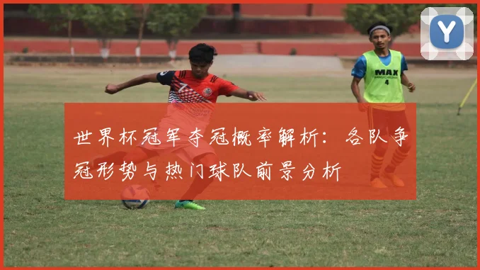世界杯冠军夺冠概率解析：各队争冠形势与热门球队前景分析
