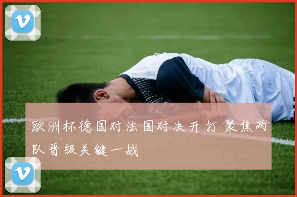 欧洲杯德国对法国对决开打 聚焦两队晋级关键一战