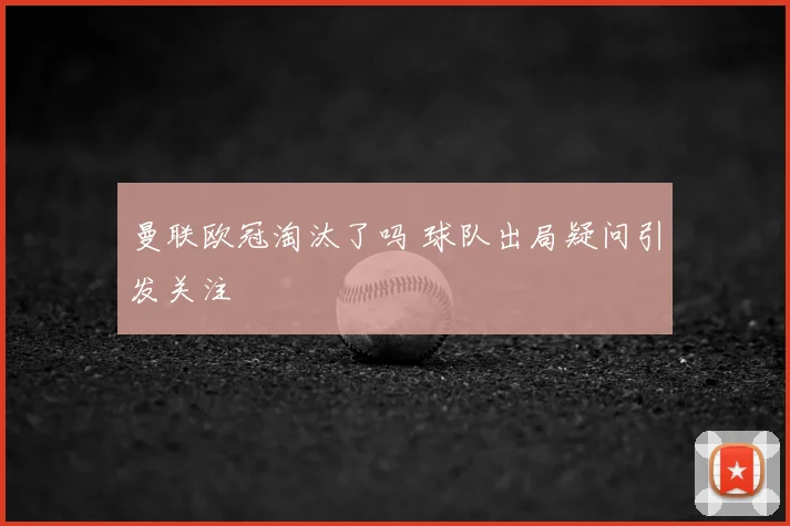 曼联欧冠淘汰了吗 球队出局疑问引发关注