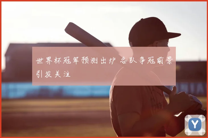 世界杯冠军预测出炉 各队争冠前景引发关注