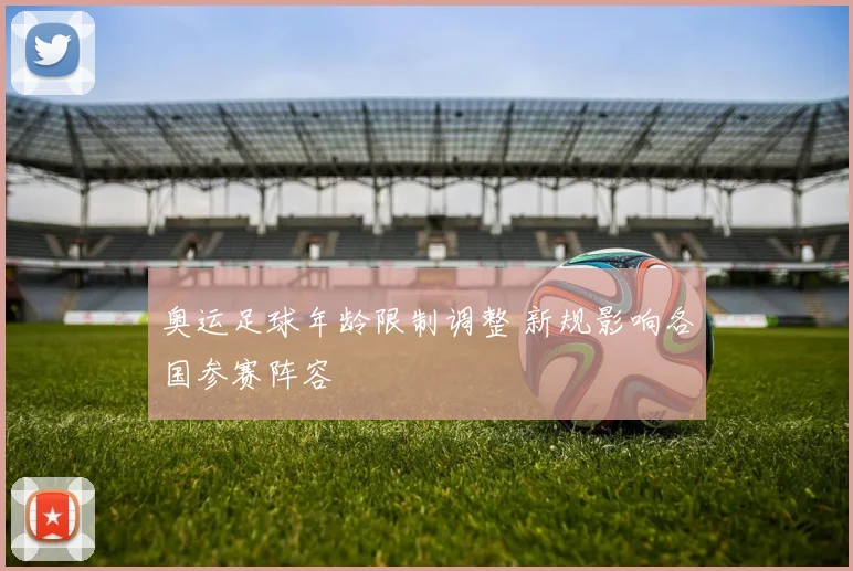 奥运足球年龄限制调整 新规影响各国参赛阵容