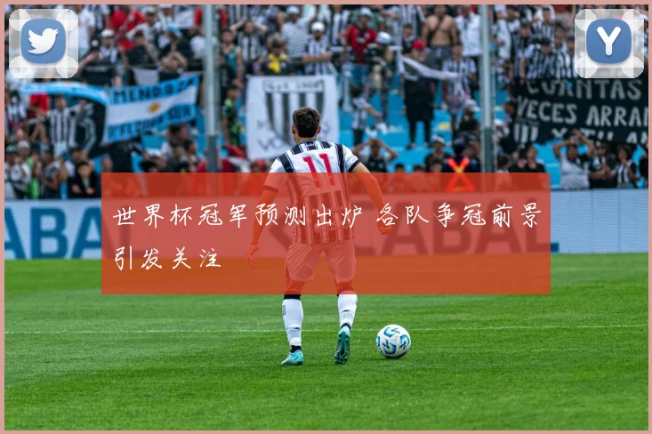 世界杯冠军预测出炉 各队争冠前景引发关注
